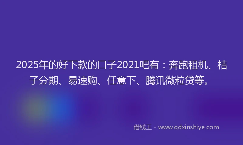 2025年的好下款的口子2021吧有：奔跑租机、桔子分期、易速购、任意下、腾讯微粒贷等。