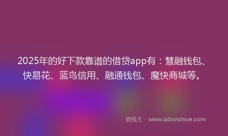 2025年的好下款靠谱的借贷app有：慧融钱包、快易花、蓝鸟信用、融通钱包、魔快商城等。