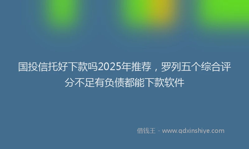 国投信托好下款吗2025年推荐，罗列五个综合评分不足有负债都能下款软件