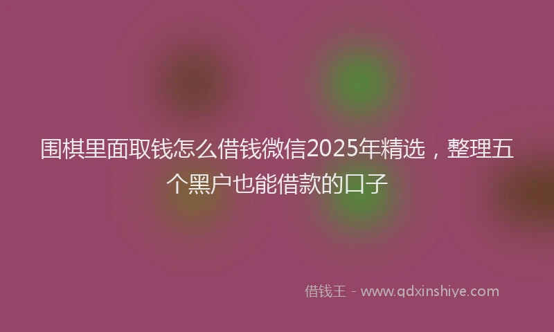围棋里面取钱怎么借钱微信2025年精选，整理五个黑户也能借款的口子