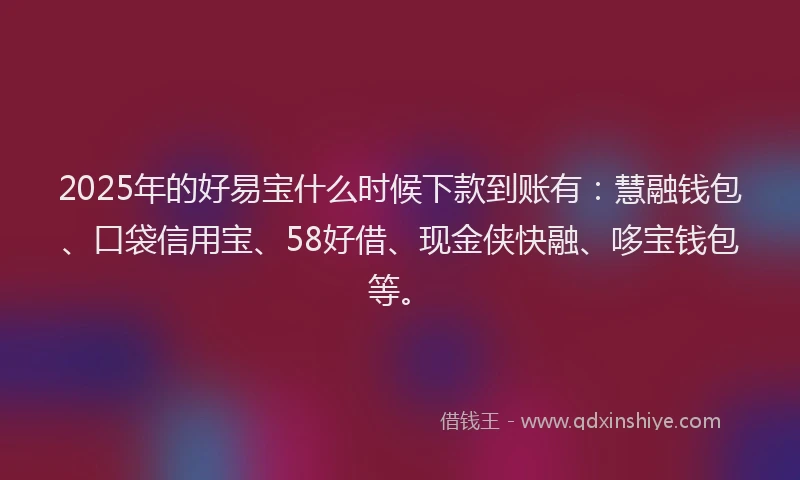 2025年的好易宝什么时候下款到账有：慧融钱包、口袋信用宝、58好借、现金侠快融、哆宝钱包等。