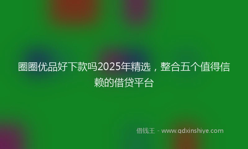 圈圈优品好下款吗2025年精选，整合五个值得信赖的借贷平台
