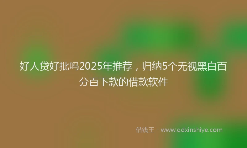 好人贷好批吗2025年推荐，归纳5个无视黑白百分百下款的借款软件