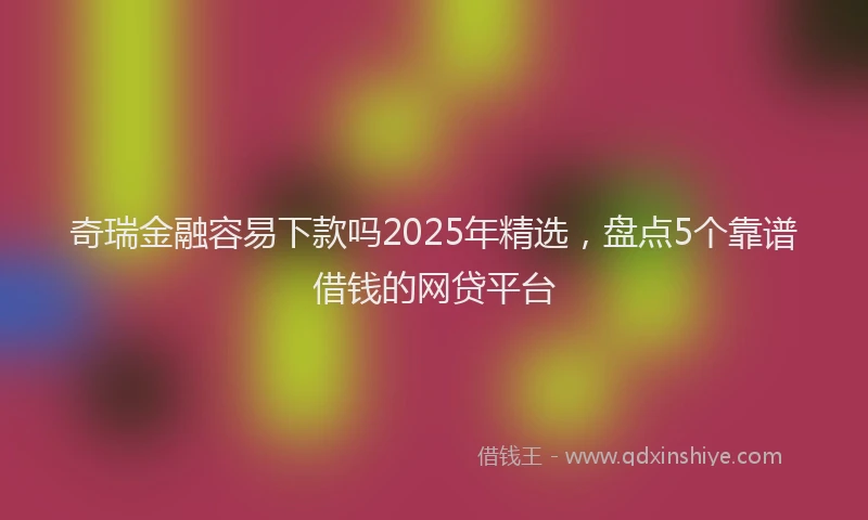 奇瑞金融容易下款吗2025年精选，盘点5个靠谱借钱的网贷平台