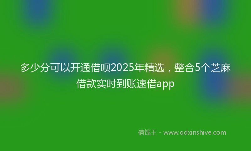 多少分可以开通借呗2025年精选，整合5个芝麻借款实时到账速借app