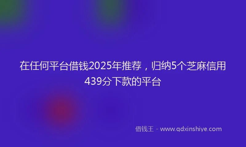 在任何平台借钱2025年推荐，归纳5个芝麻信用439分下款的平台
