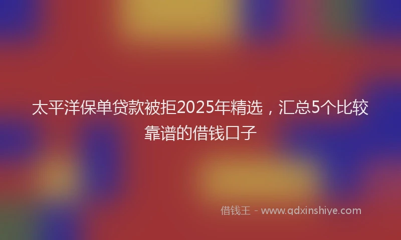太平洋保单贷款被拒2025年精选，汇总5个比较靠谱的借钱口子