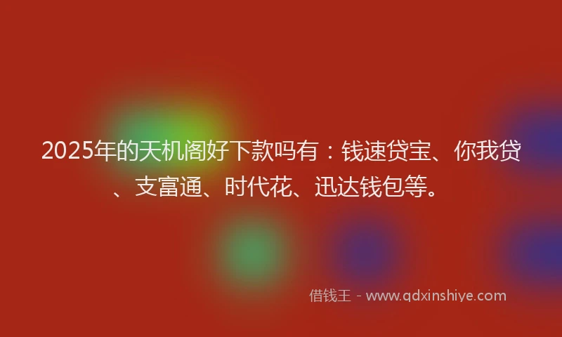 2025年的天机阁好下款吗有：钱速贷宝、你我贷、支富通、时代花、迅达钱包等。