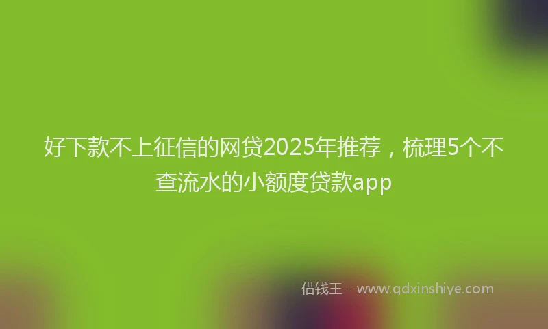 好下款不上征信的网贷2025年推荐，梳理5个不查流水的小额度贷款app