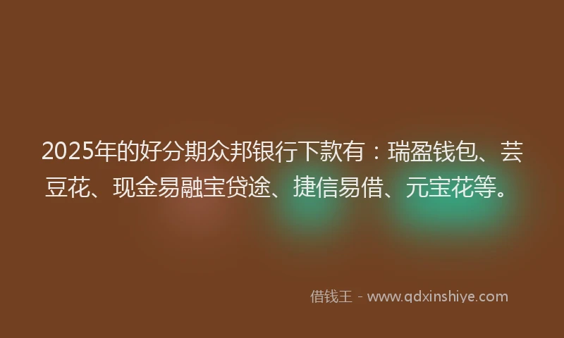 2025年的好分期众邦银行下款有：瑞盈钱包、芸豆花、现金易融宝贷途、捷信易借、元宝花等。