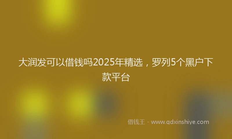大润发可以借钱吗2025年精选，罗列5个黑户下款平台