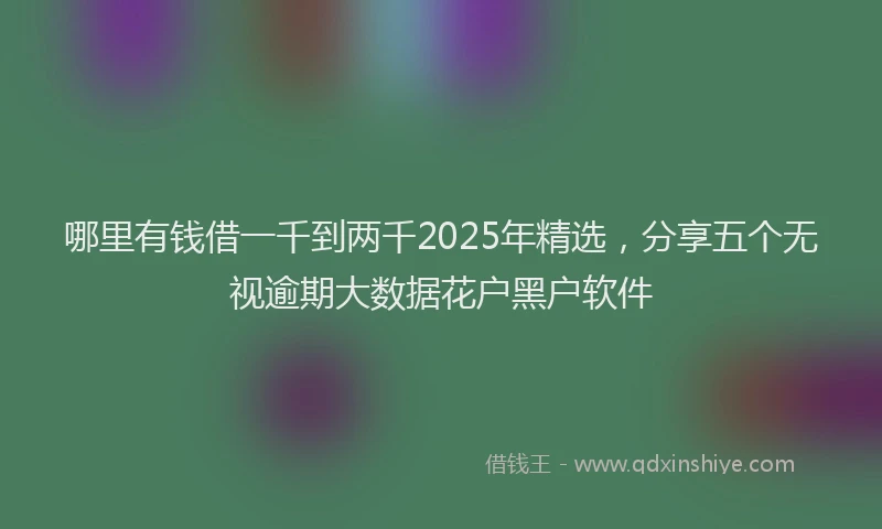 哪里有钱借一千到两千2025年精选，分享五个无视逾期大数据花户黑户软件