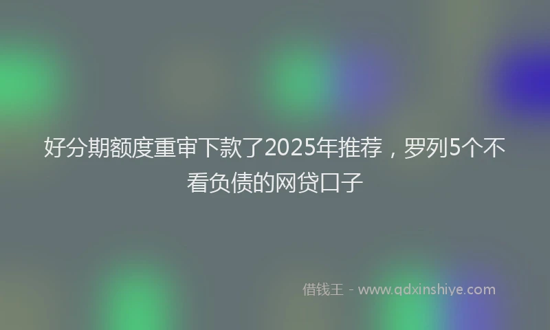 好分期额度重审下款了2025年推荐，罗列5个不看负债的网贷口子
