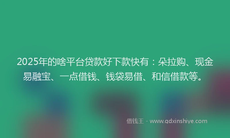 2025年的啥平台贷款好下款快有：朵拉购、现金易融宝、一点借钱、钱袋易借、和信借款等。