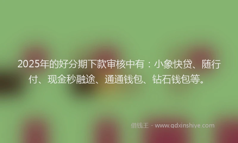 2025年的好分期下款审核中有：小象快贷、随行付、现金秒融途、通通钱包、钻石钱包等。