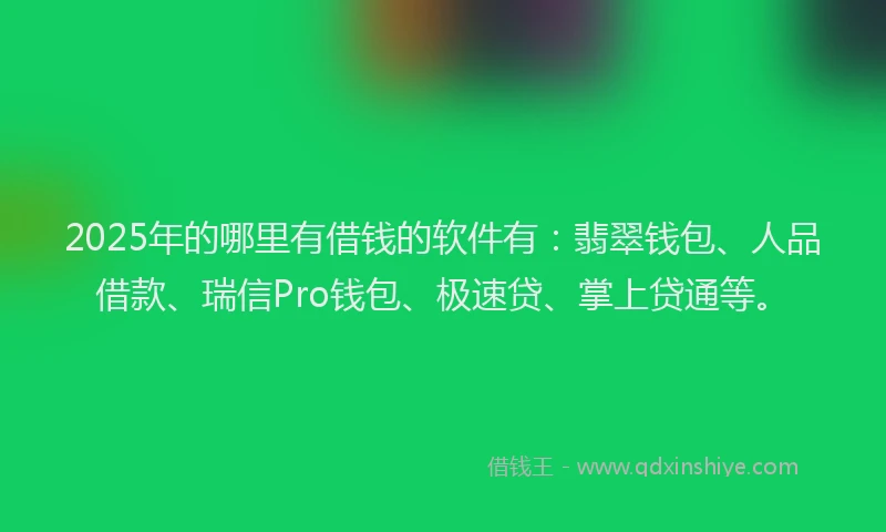 2025年的哪里有借钱的软件有：翡翠钱包、人品借款、瑞信Pro钱包、极速贷、掌上贷通等。