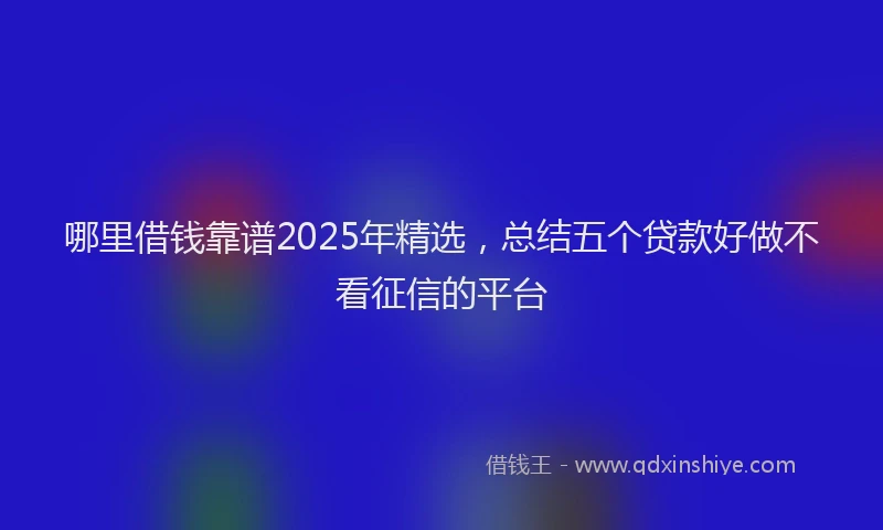 哪里借钱靠谱2025年精选，总结五个贷款好做不看征信的平台