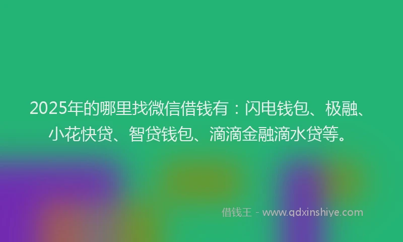 2025年的哪里找微信借钱有：闪电钱包、极融、小花快贷、智贷钱包、滴滴金融滴水贷等。