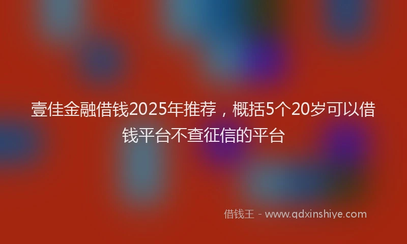 壹佳金融借钱2025年推荐，概括5个20岁可以借钱平台不查征信的平台
