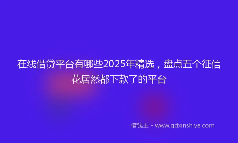 在线借贷平台有哪些2025年精选，盘点五个征信花居然都下款了的平台
