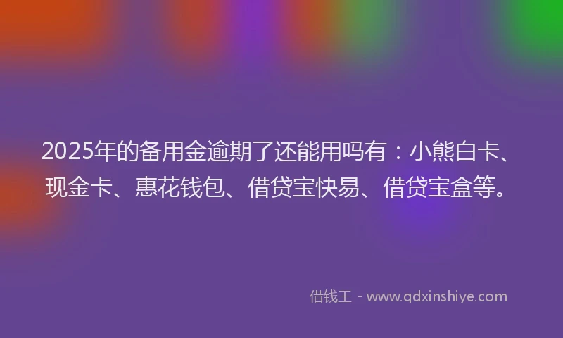 2025年的备用金逾期了还能用吗有：小熊白卡、现金卡、惠花钱包、借贷宝快易、借贷宝盒等。