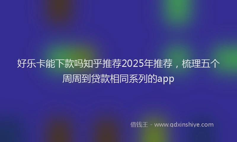 好乐卡能下款吗知乎推荐2025年推荐，梳理五个周周到贷款相同系列的app