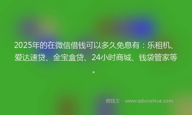 2025年的在微信借钱可以多久免息有：乐租机、爱达速贷、金宝盒贷、24小时商城、钱袋管家等。