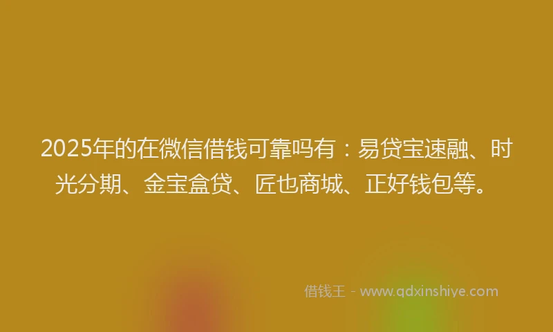 2025年的在微信借钱可靠吗有：易贷宝速融、时光分期、金宝盒贷、匠也商城、正好钱包等。