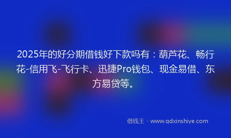 2025年的好分期借钱好下款吗有：葫芦花、畅行花-信用飞-飞行卡、迅捷Pro钱包、现金易借、东方易贷等。