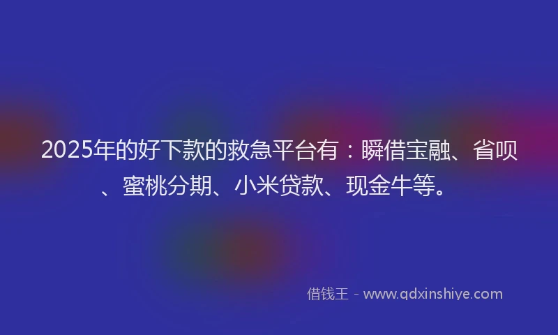 2025年的好下款的救急平台有：瞬借宝融、省呗、蜜桃分期、小米贷款、现金牛等。