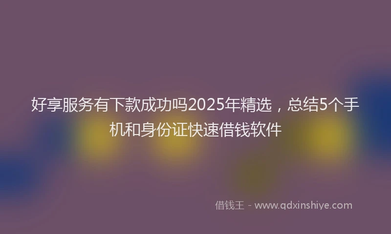 好享服务有下款成功吗2025年精选，总结5个手机和身份证快速借钱软件