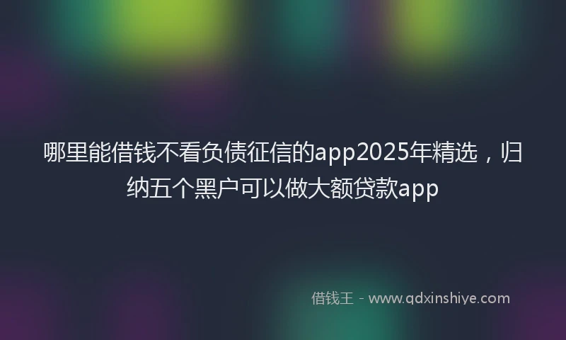 哪里能借钱不看负债征信的app2025年精选，归纳五个黑户可以做大额贷款app