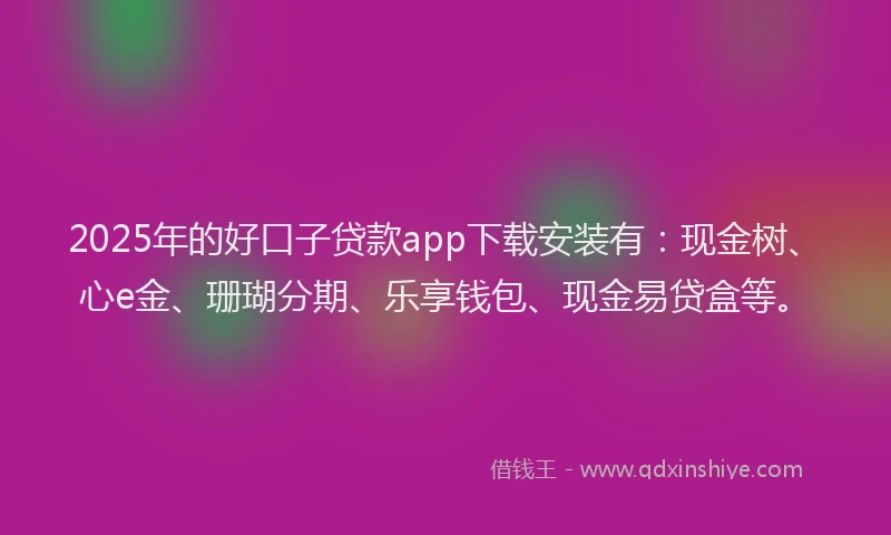 2025年的好口子贷款app下载安装有：现金树、心e金、珊瑚分期、乐享钱包、现金易贷盒等。