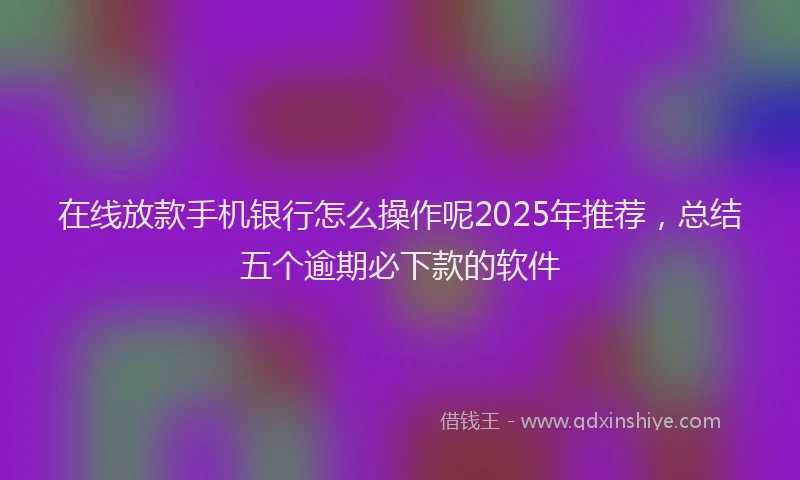 在线放款手机银行怎么操作呢2025年推荐，总结五个逾期必下款的软件