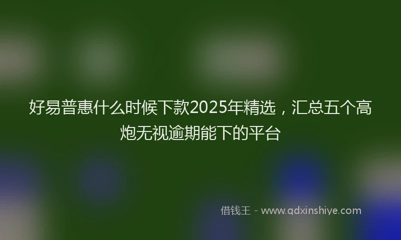 好易普惠什么时候下款2025年精选，汇总五个高炮无视逾期能下的平台