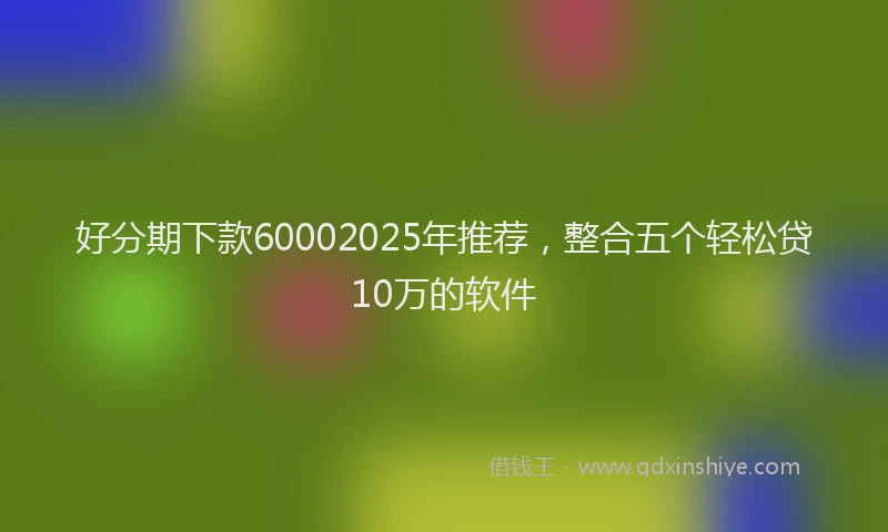 好分期下款60002025年推荐，整合五个轻松贷10万的软件