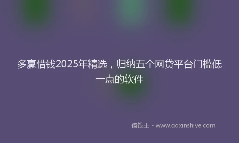 多赢借钱2025年精选，归纳五个网贷平台门槛低一点的软件