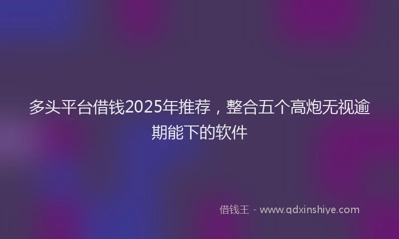 多头平台借钱2025年推荐，整合五个高炮无视逾期能下的软件
