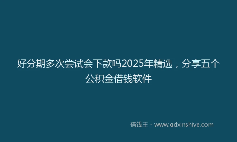 好分期多次尝试会下款吗2025年精选，分享五个公积金借钱软件
