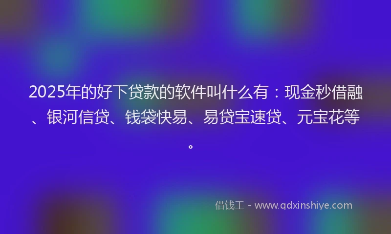 2025年的好下贷款的软件叫什么有：现金秒借融、银河信贷、钱袋快易、易贷宝速贷、元宝花等。