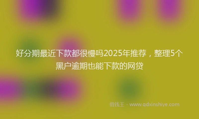 好分期最近下款都很慢吗2025年推荐，整理5个黑户逾期也能下款的网贷