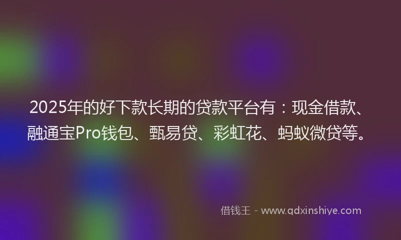2025年的好下款长期的贷款平台有：现金借款、融通宝Pro钱包、甄易贷、彩虹花、蚂蚁微贷等。