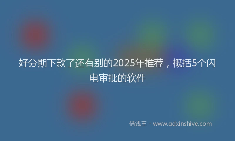好分期下款了还有别的2025年推荐，概括5个闪电审批的软件