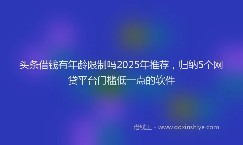 头条借钱有年龄限制吗2025年推荐，归纳5个网贷平台门槛低一点的软件