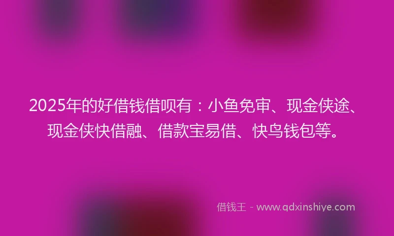 2025年的好借钱借呗有：小鱼免审、现金侠途、现金侠快借融、借款宝易借、快鸟钱包等。