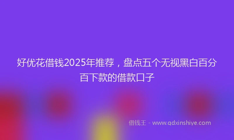 好优花借钱2025年推荐，盘点五个无视黑白百分百下款的借款口子