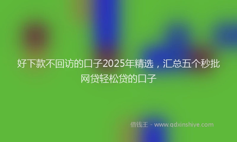 好下款不回访的口子2025年精选，汇总五个秒批网贷轻松贷的口子