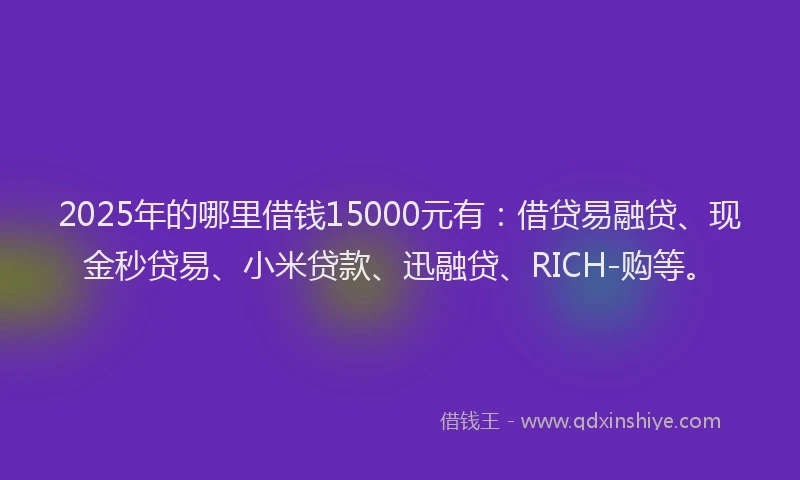 2025年的哪里借钱15000元有：借贷易融贷、现金秒贷易、小米贷款、迅融贷、RICH-购等。