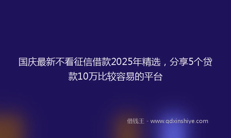 国庆最新不看征信借款2025年精选，分享5个贷款10万比较容易的平台