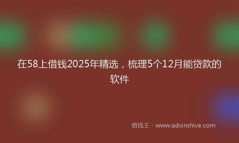 在58上借钱2025年精选，梳理5个12月能贷款的软件